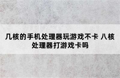 几核的手机处理器玩游戏不卡 八核处理器打游戏卡吗